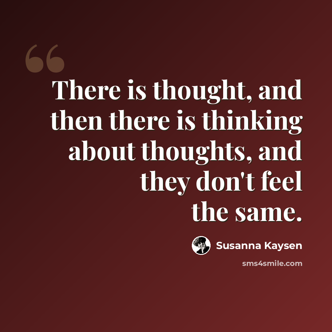 “There is thought, and then there is thinking about thoughts, and they don't feel the same.” quote by Susanna Kaysen
