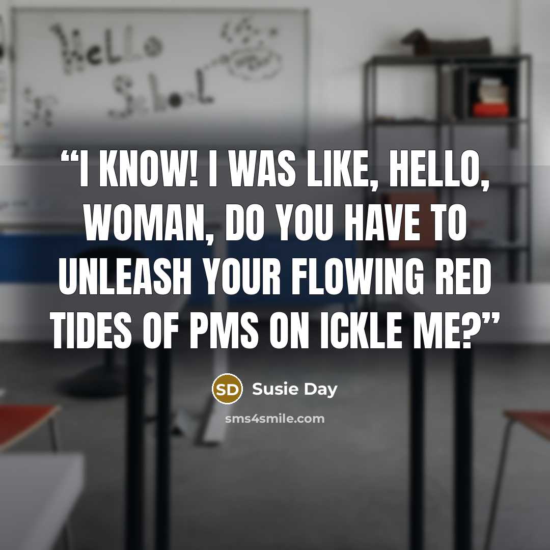“I know! I was like, hello, woman, do you have to unleash your flowing red tides of PMS on ickle me?” quote by Susie Day
