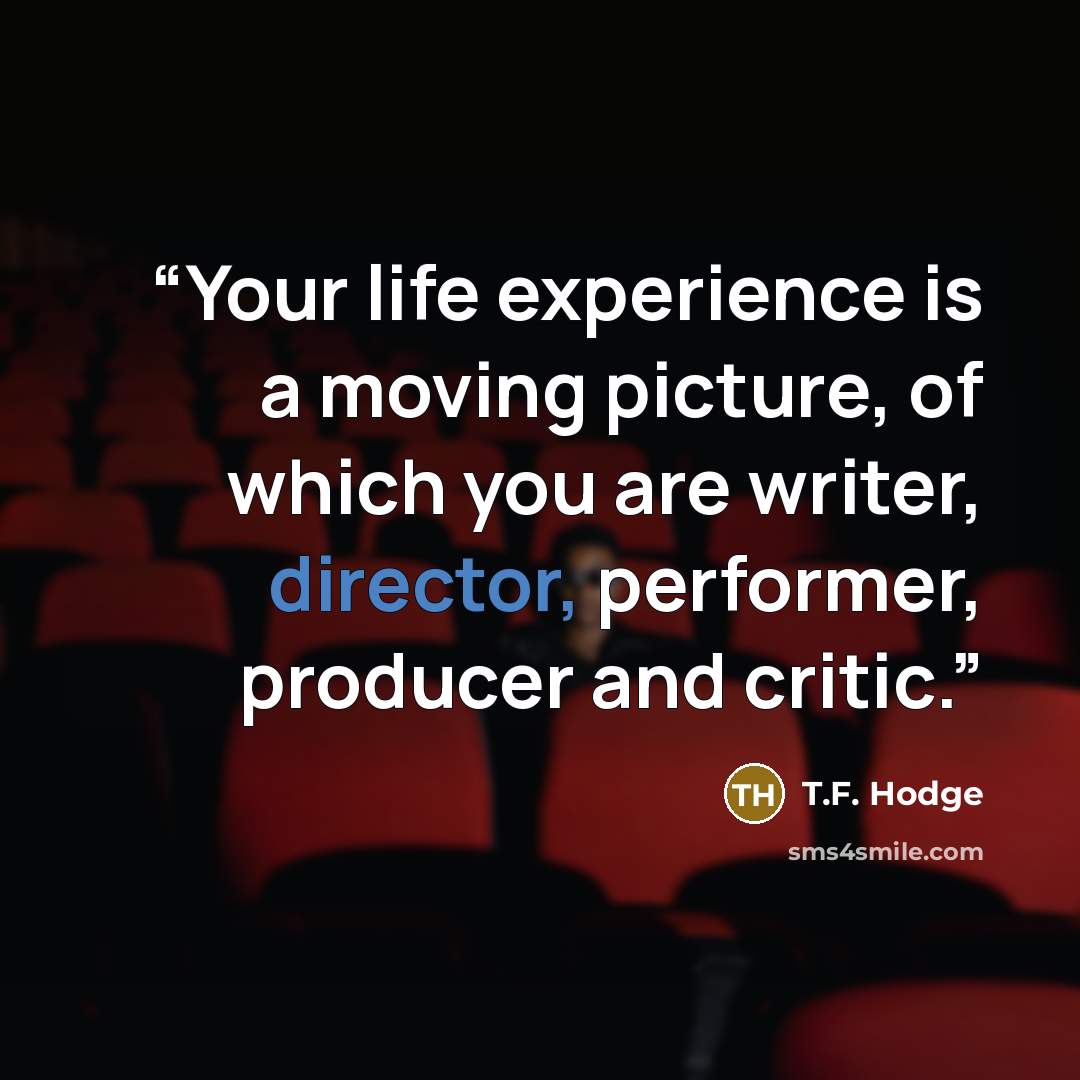 “Your life experience is a moving picture, of which you are writer, director, performer, producer and critic.” quote by T.F. Hodge