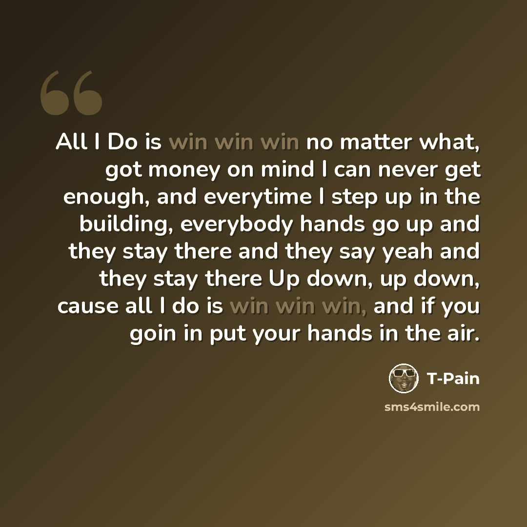 “All I Do is win win win no matter what, got money on mind I can never get enough, and everytime I step up in the building, everybody hands go up and they stay there and they say yeah and they stay there Up down, up down, cause all I do is win win win, and if you goin in put your hands in the air.” quote by T-Pain