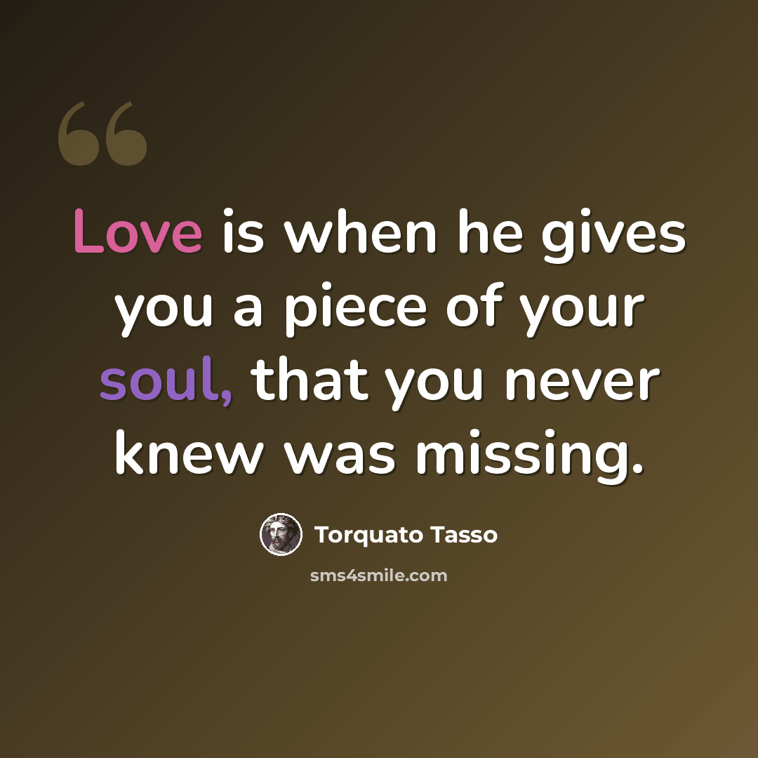“Love is when he gives you a piece of your soul, that you never knew was missing.” quote by Torquato Tasso