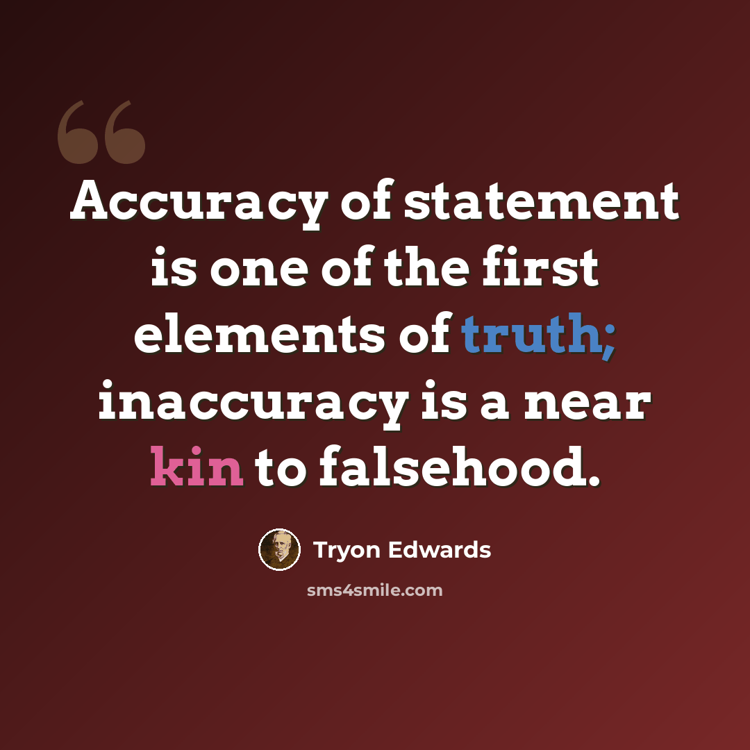 “Accuracy of statement is one of the first elements of truth; inaccuracy is a near kin to falsehood.” quote by Tryon Edwards