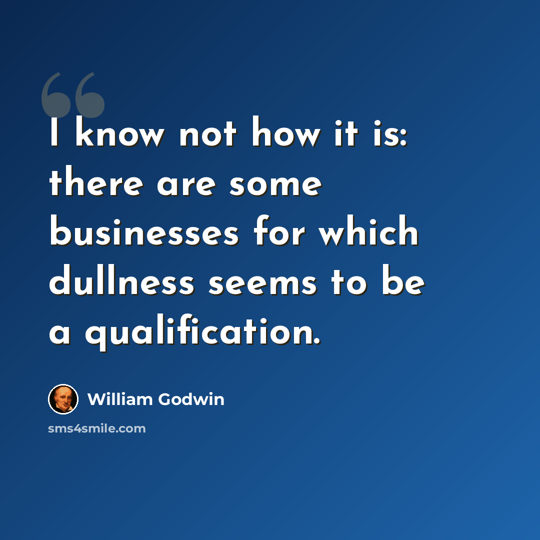 “I know not how it is: there are some businesses for which dullness seems to be a qualification.” quote by William Godwin