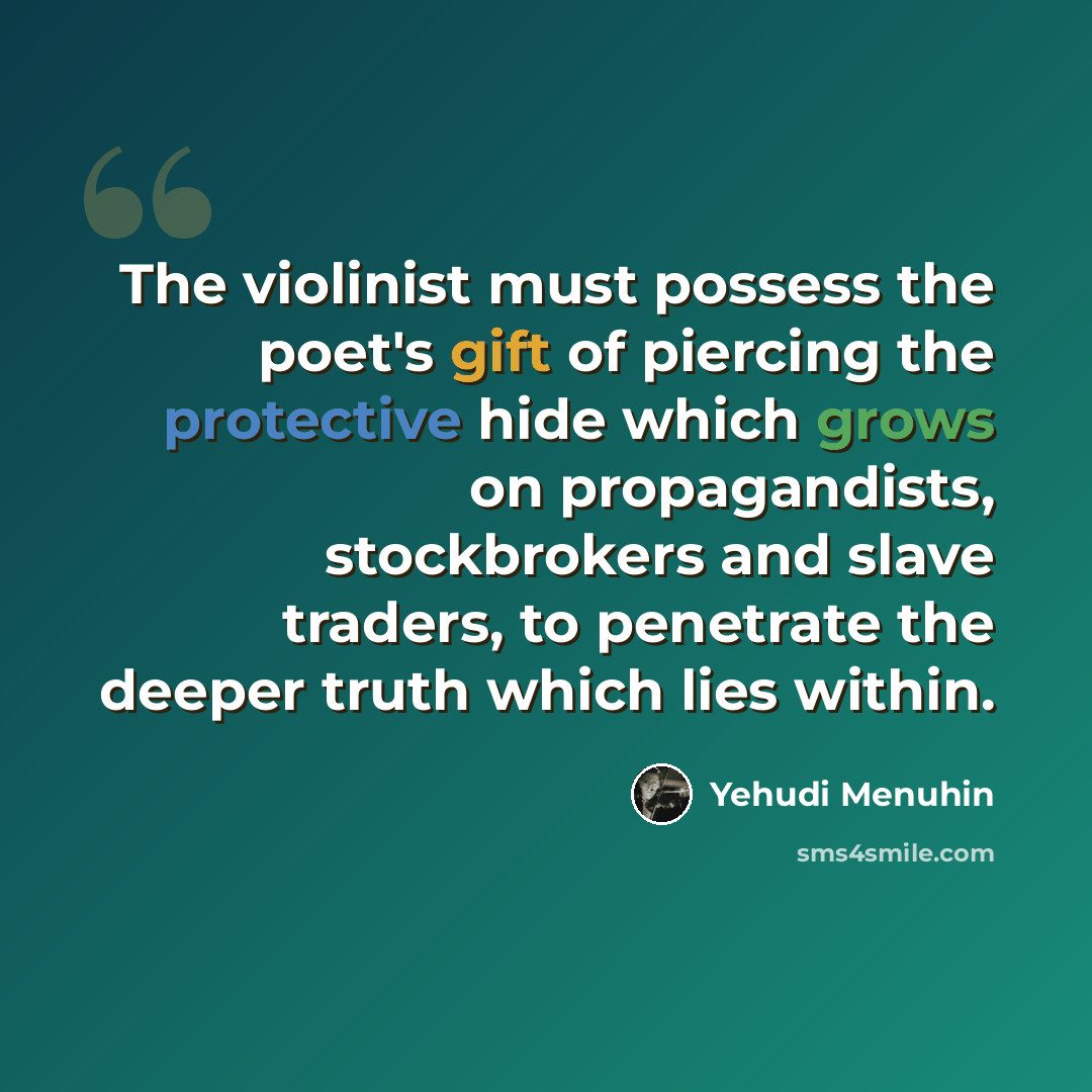 “The violinist must possess the poet's gift of piercing the protective hide which grows on propagandists, stockbrokers and slave traders, to penetrate the deeper truth which lies within.” quote by Yehudi Menuhin