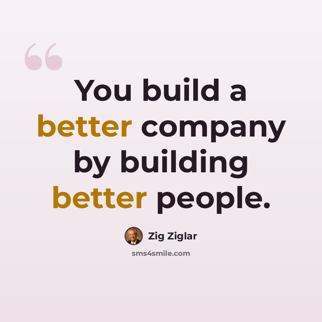 “You build a better company by building better people.” quote by Zig Ziglar