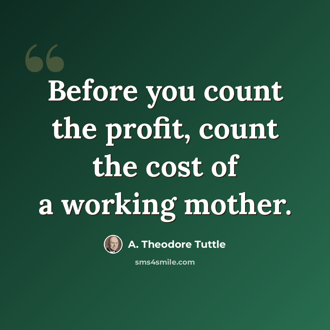 “Before you count the profit, count the cost of a working mother.” quote by A. Theodore Tuttle