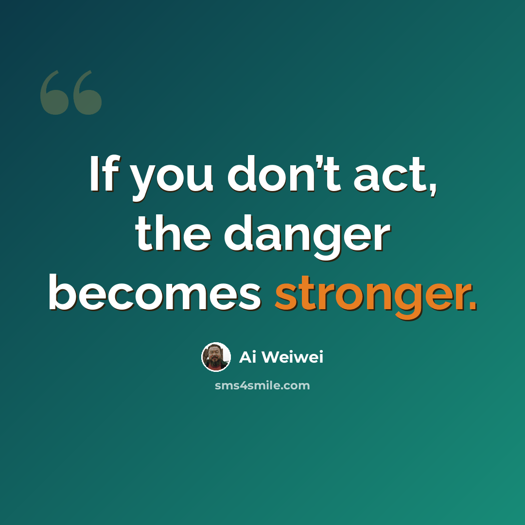 “If you don’t act, the danger becomes stronger.” quote by Ai Weiwei