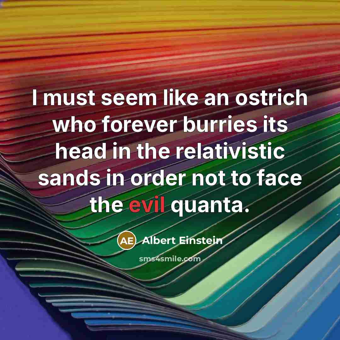 “I must seem like an ostrich who forever burries its head in the relativistic sands in order not to face the evil quanta.” quote by Albert Einstein