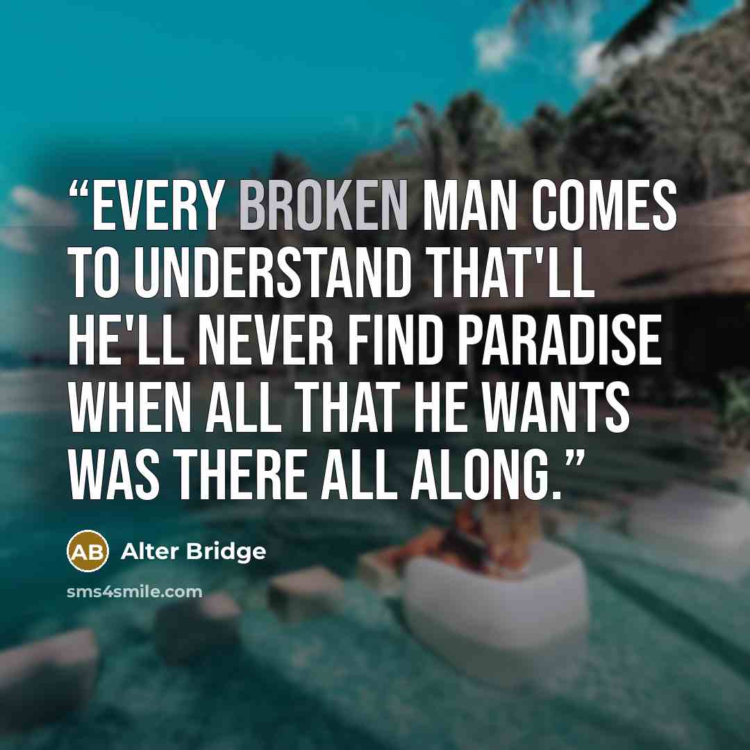 “Every broken man comes to understand that'll he'll never find paradise when all that he wants was there all along.” quote by Alter Bridge