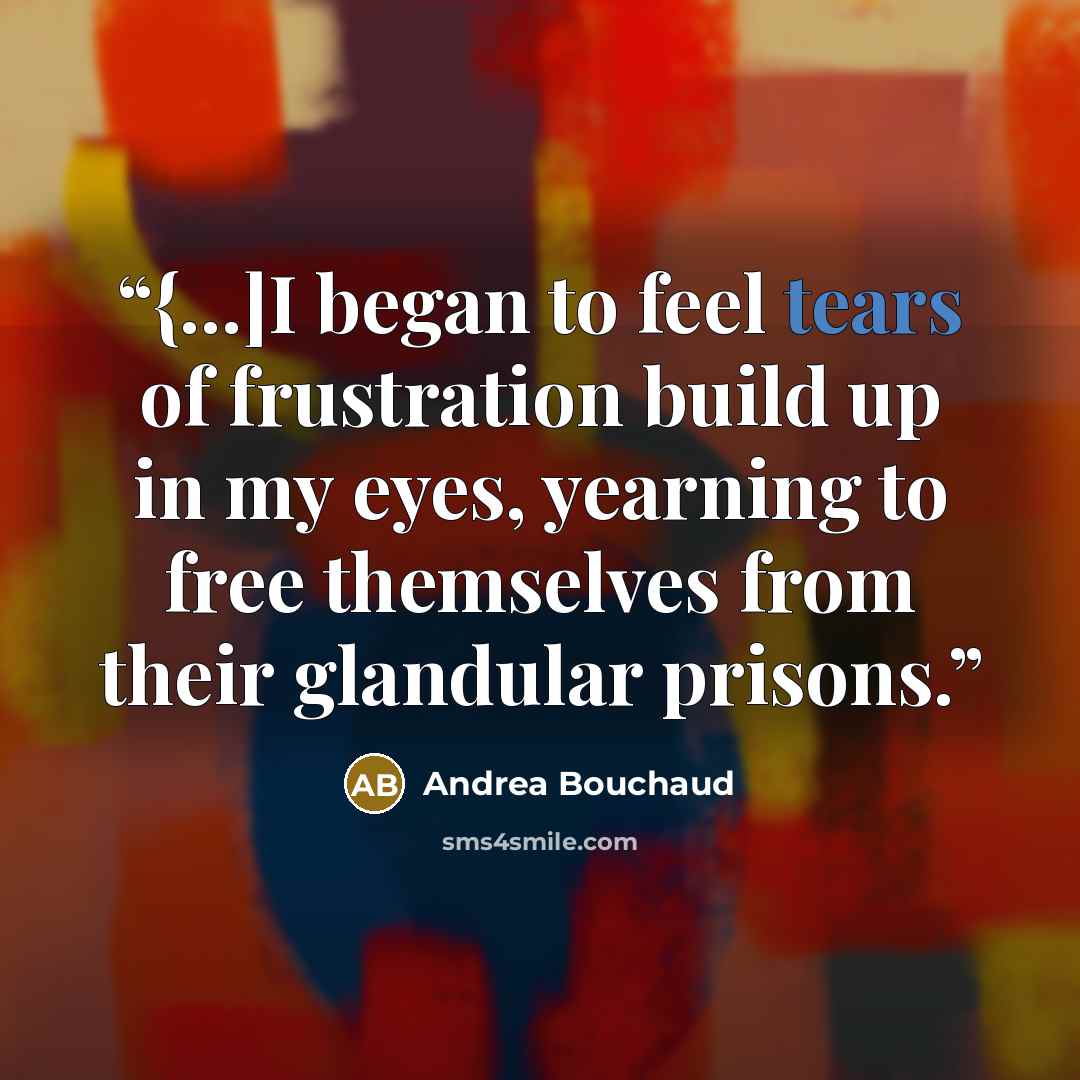 “{...]I began to feel tears of frustration build up in my eyes, yearning to free themselves from their glandular prisons.” quote by Andrea Bouchaud