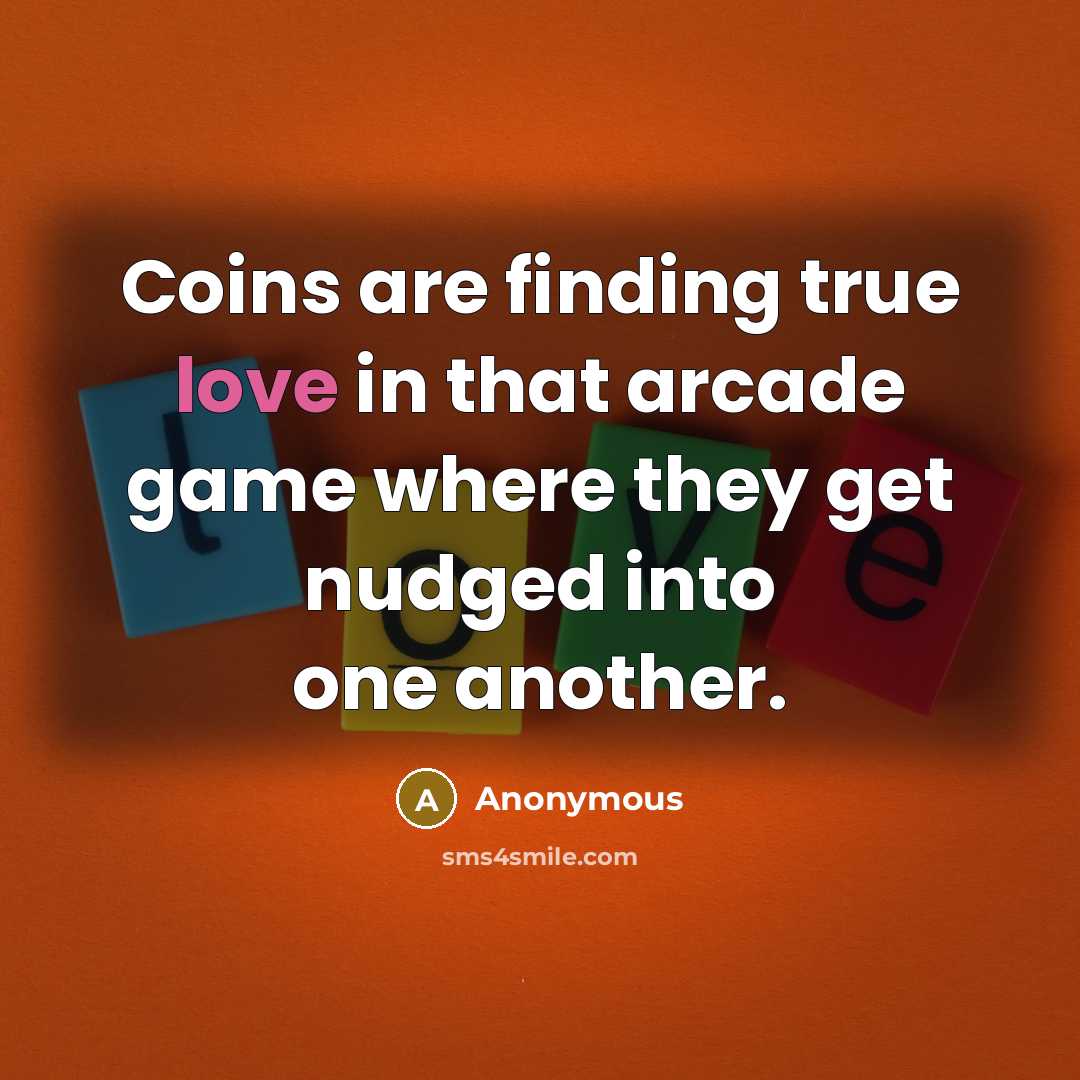 “Coins are finding true love in that arcade game where they get nudged into one another.” quote by Anonymous