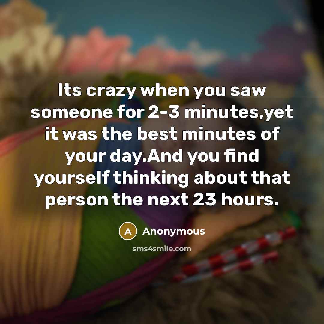 “Its crazy when you saw someone for 2-3 minutes,yet it was the best minutes of your day.And you find yourself thinking about that person the next 23 hours.” quote by Anonymous
