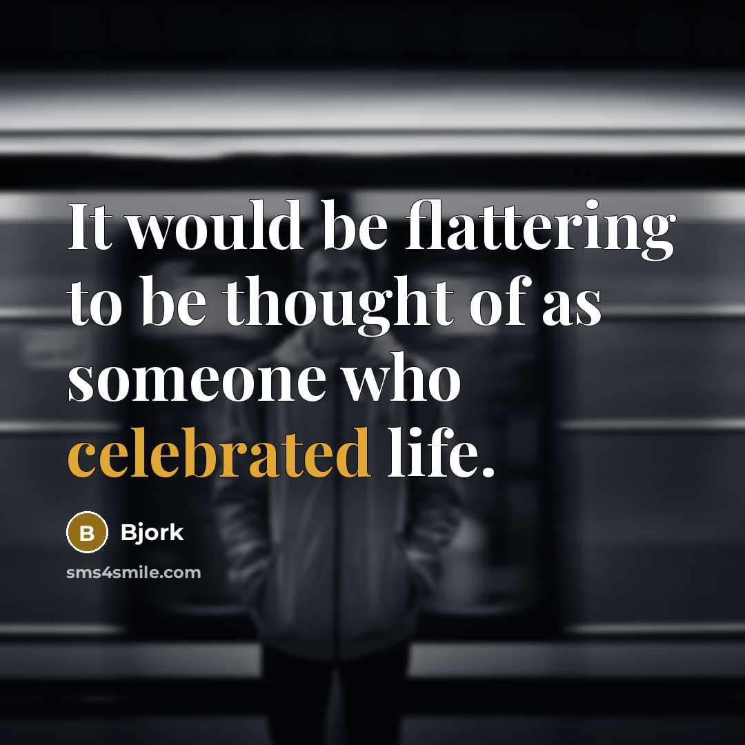 “It would be flattering to be thought of as someone who celebrated life.” quote by Bjork