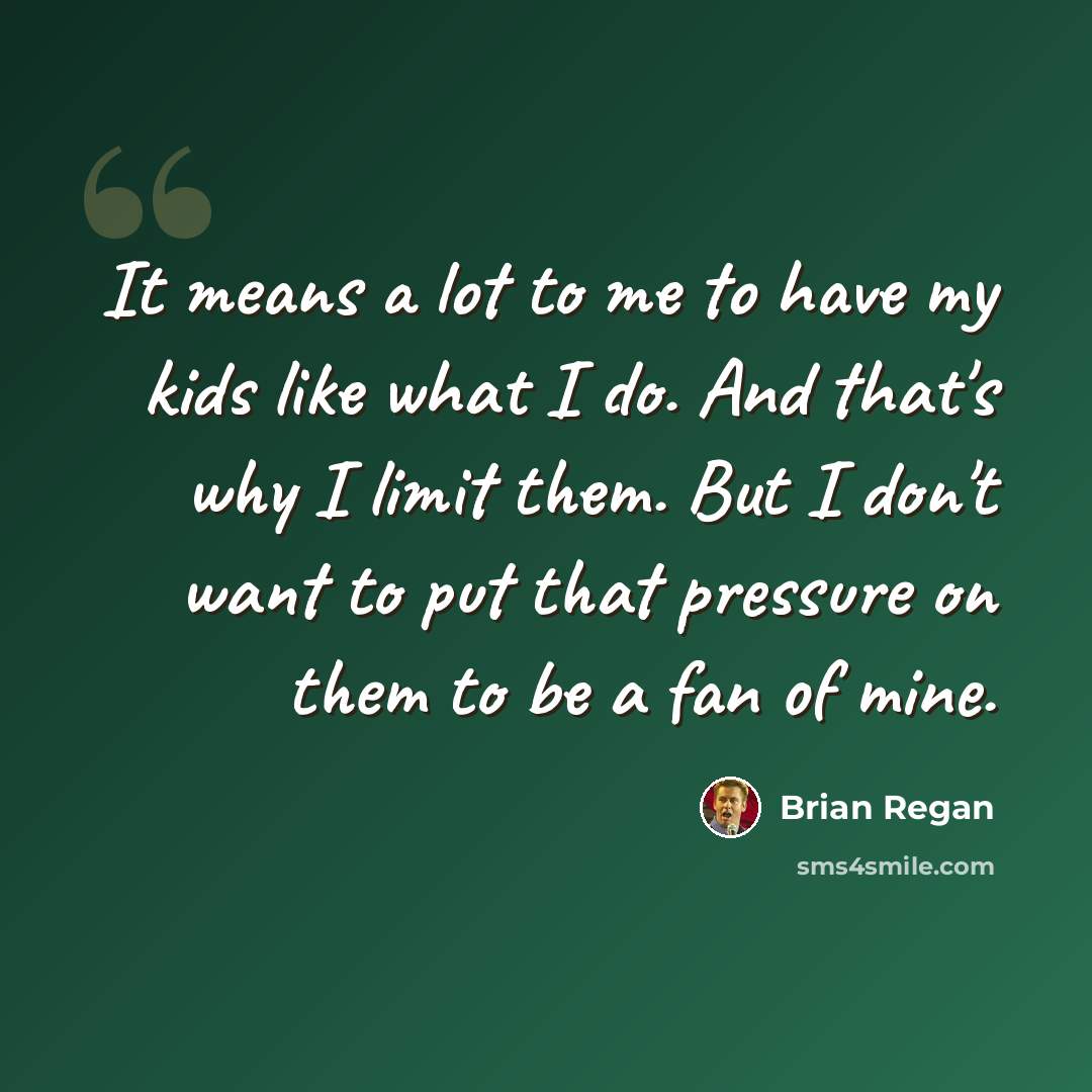 “It means a lot to me to have my kids like what I do. And that's why I limit them. But I don't want to put that pressure on them to be a fan of mine.” quote by Brian Regan