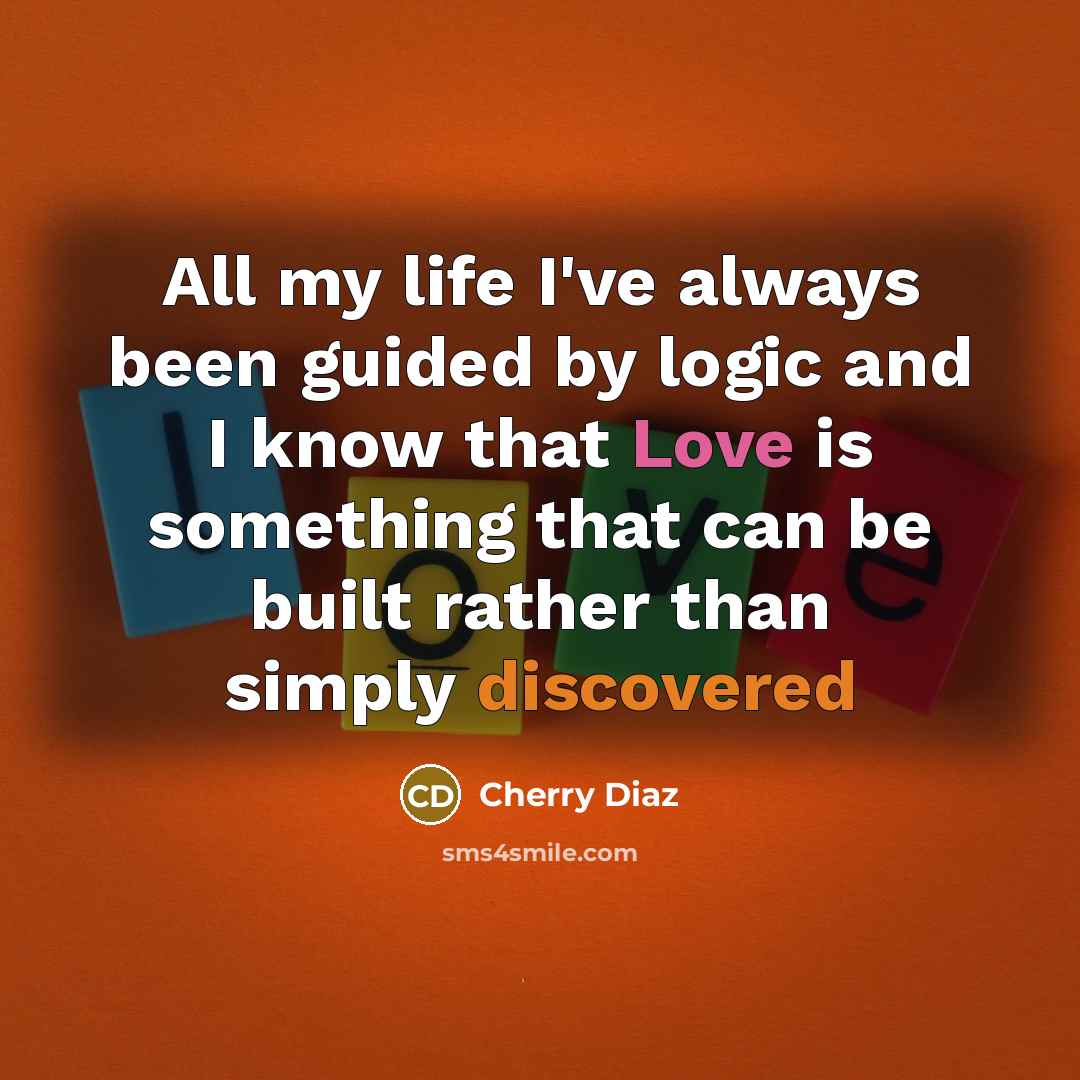 “All my life I've always been guided by logic and I know that Love is something that can be built rather than simply discovered” quote by Cherry Diaz