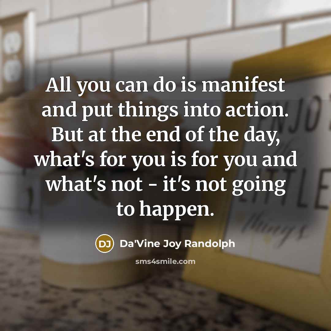 “All you can do is manifest and put things into action. But at the end of the day, what's for you is for you and what's not - it's not going to happen.” quote by Da'Vine Joy Randolph