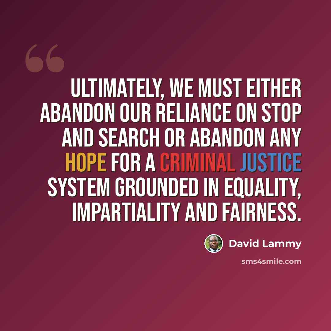 “Ultimately, we must either abandon our reliance on stop and search or abandon any hope for a criminal justice system grounded in equality, impartiality and fairness.” quote by David Lammy