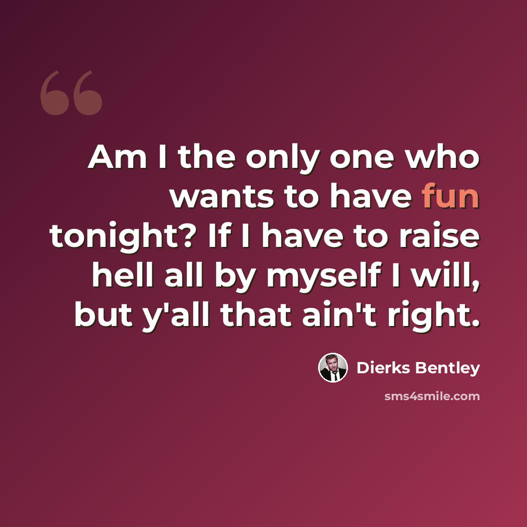 “Am I the only one who wants to have fun tonight? If I have to raise hell all by myself I will, but y'all that ain't right.” quote by Dierks Bentley