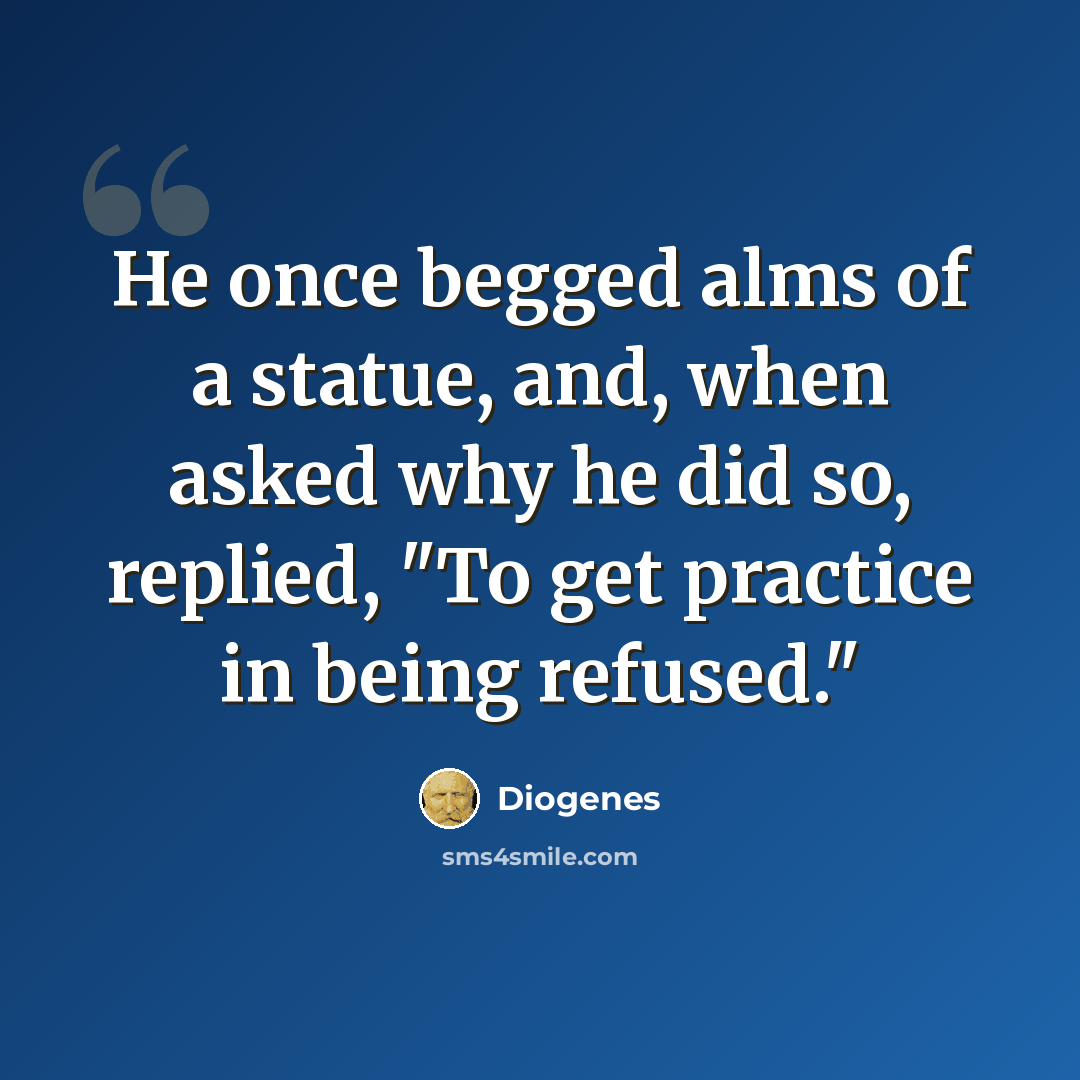 “He once begged alms of a statue, and, when asked why he did so, replied, "To get practice in being refused."” quote by Diogenes