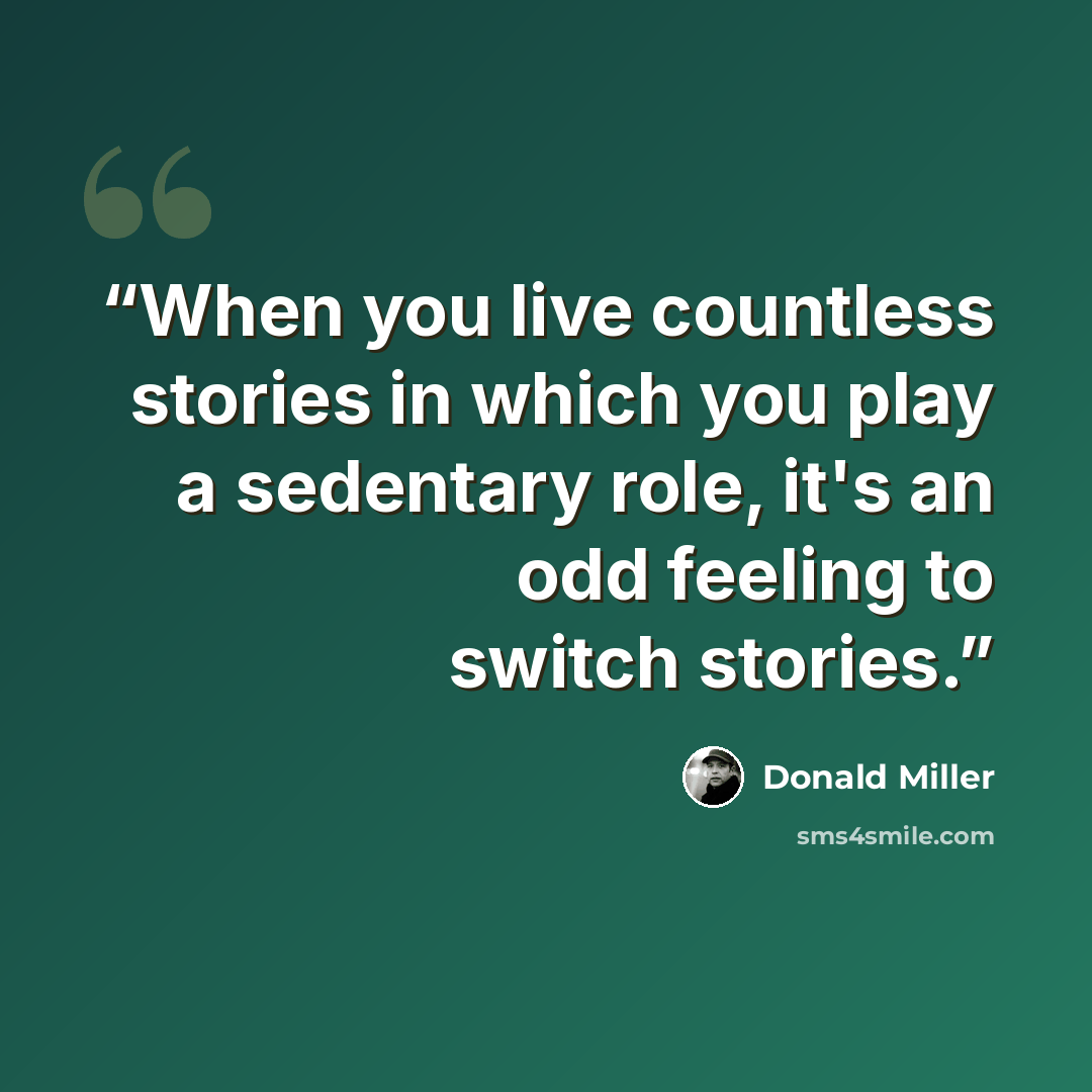 “When you live countless stories in which you play a sedentary role, it's an odd feeling to switch stories.” quote by Donald Miller