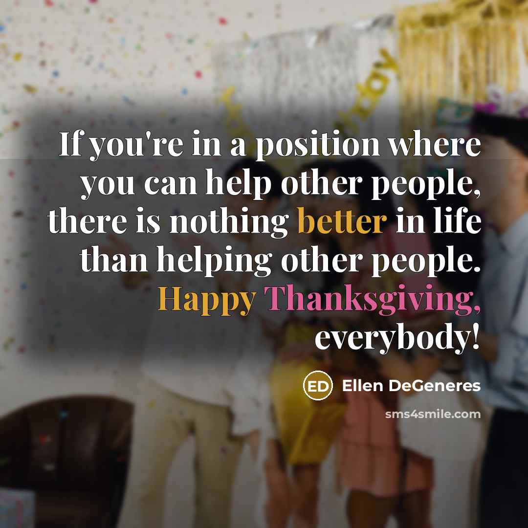 “If you're in a position where you can help other people, there is nothing better in life than helping other people. Happy Thanksgiving, everybody!” quote by Ellen DeGeneres