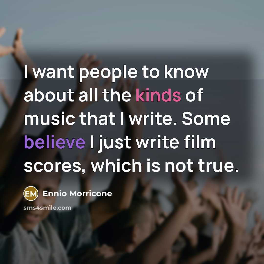 “I want people to know about all the kinds of music that I write. Some believe I just write film scores, which is not true.” quote by Ennio Morricone