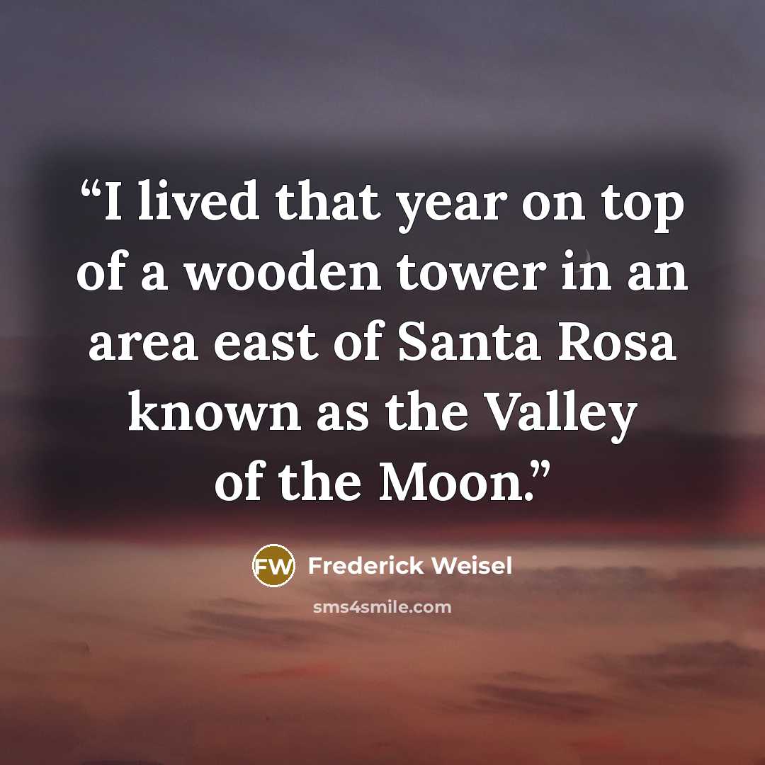 “I lived that year on top of a wooden tower in an area east of Santa Rosa known as the Valley of the Moon.” quote by Frederick Weisel
