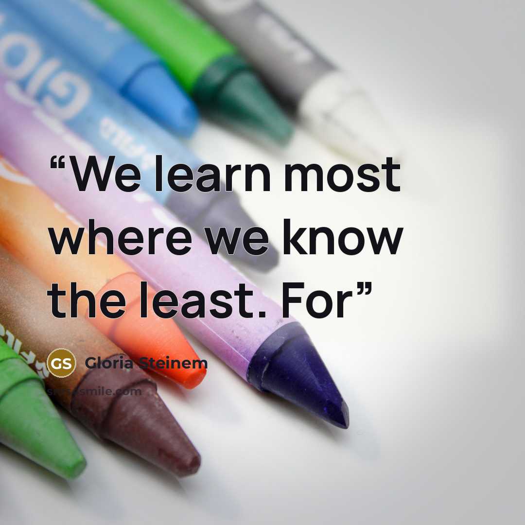 “We learn most where we know the least. For” quote by Gloria Steinem
