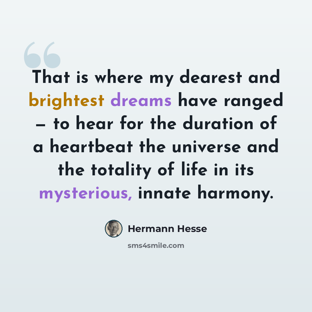 “That is where my dearest and brightest dreams have ranged — to hear for the duration of a heartbeat the universe and the totality of life in its mysterious, innate harmony.” quote by Hermann Hesse