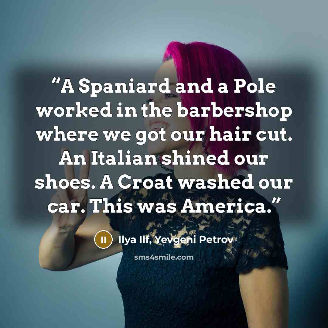 “A Spaniard and a Pole worked in the barbershop where we got our hair cut. An Italian shined our shoes. A Croat washed our car. This was America.” quote by Ilya Ilf, Yevgeni Petrov