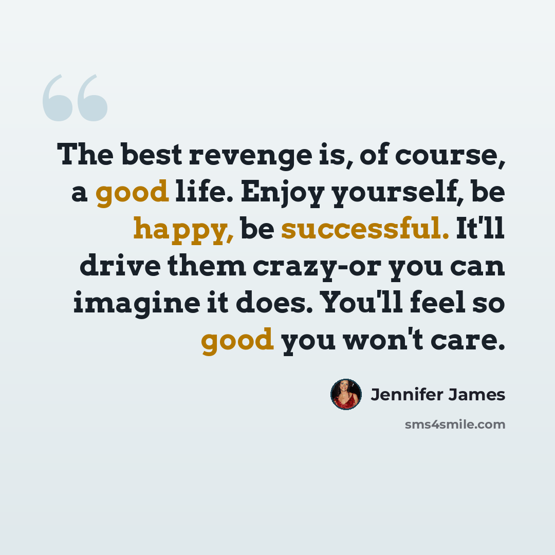 “The best revenge is, of course, a good life. Enjoy yourself, be happy, be successful. It'll drive them crazy-or you can imagine it does. You'll feel so good you won't care.” quote by Jennifer James