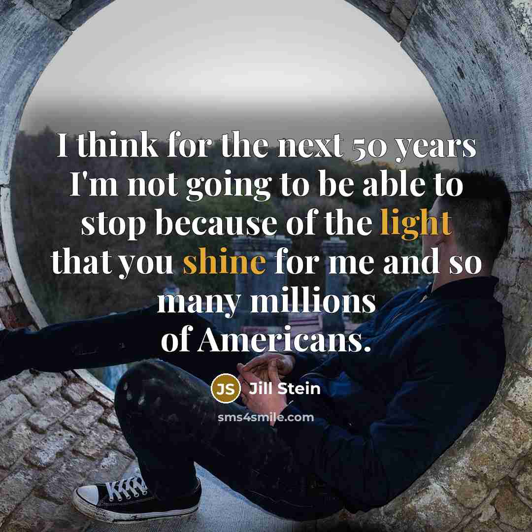 “I think for the next 50 years I'm not going to be able to stop because of the light that you shine for me and so many millions of Americans.” quote by Jill Stein