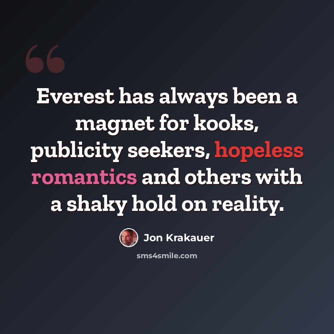 “Everest has always been a magnet for kooks, publicity seekers, hopeless romantics and others with a shaky hold on reality.” quote by Jon Krakauer