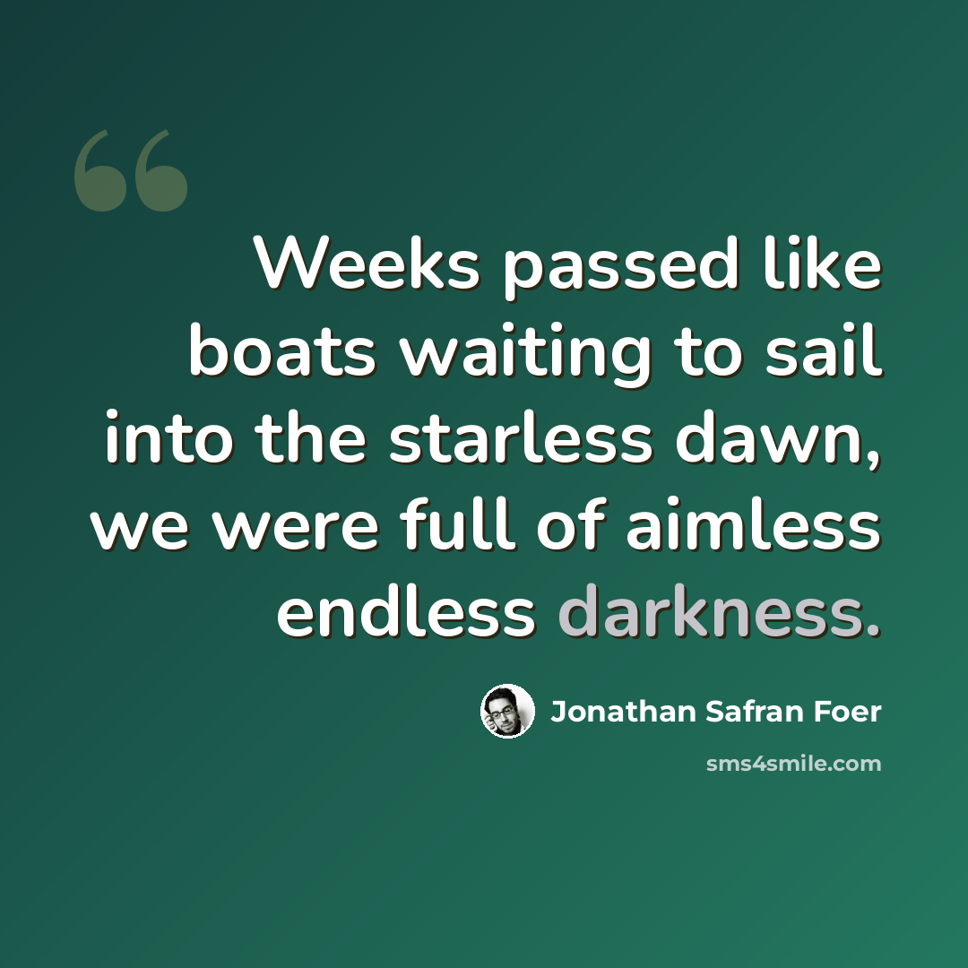 “Weeks passed like boats waiting to sail into the starless dawn, we were full of aimless endless darkness.” quote by Jonathan Safran Foer