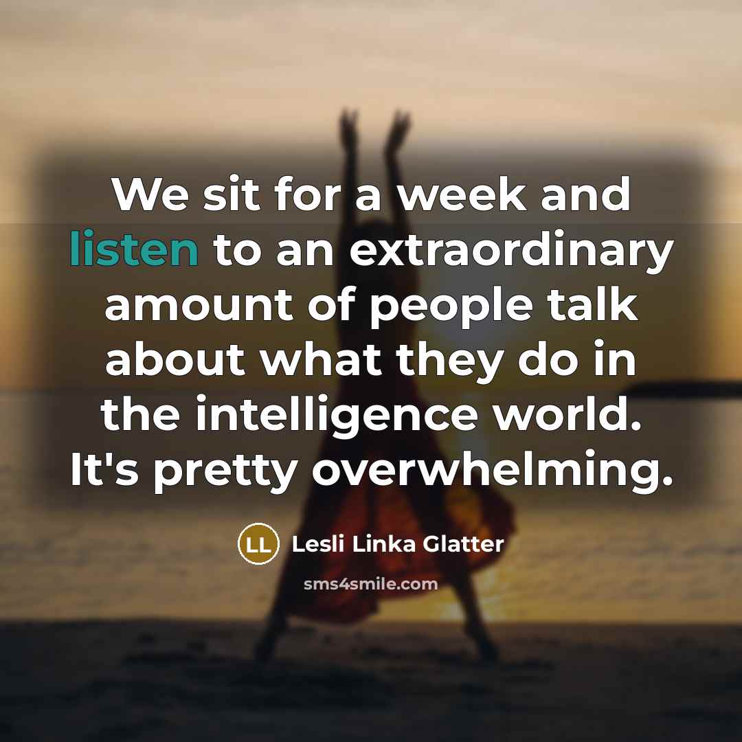 “We sit for a week and listen to an extraordinary amount of people talk about what they do in the intelligence world. It's pretty overwhelming.” quote by Lesli Linka Glatter
