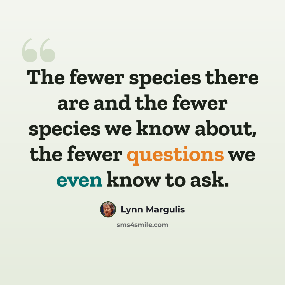 “The fewer species there are and the fewer species we know about, the fewer questions we even know to ask.” quote by Lynn Margulis