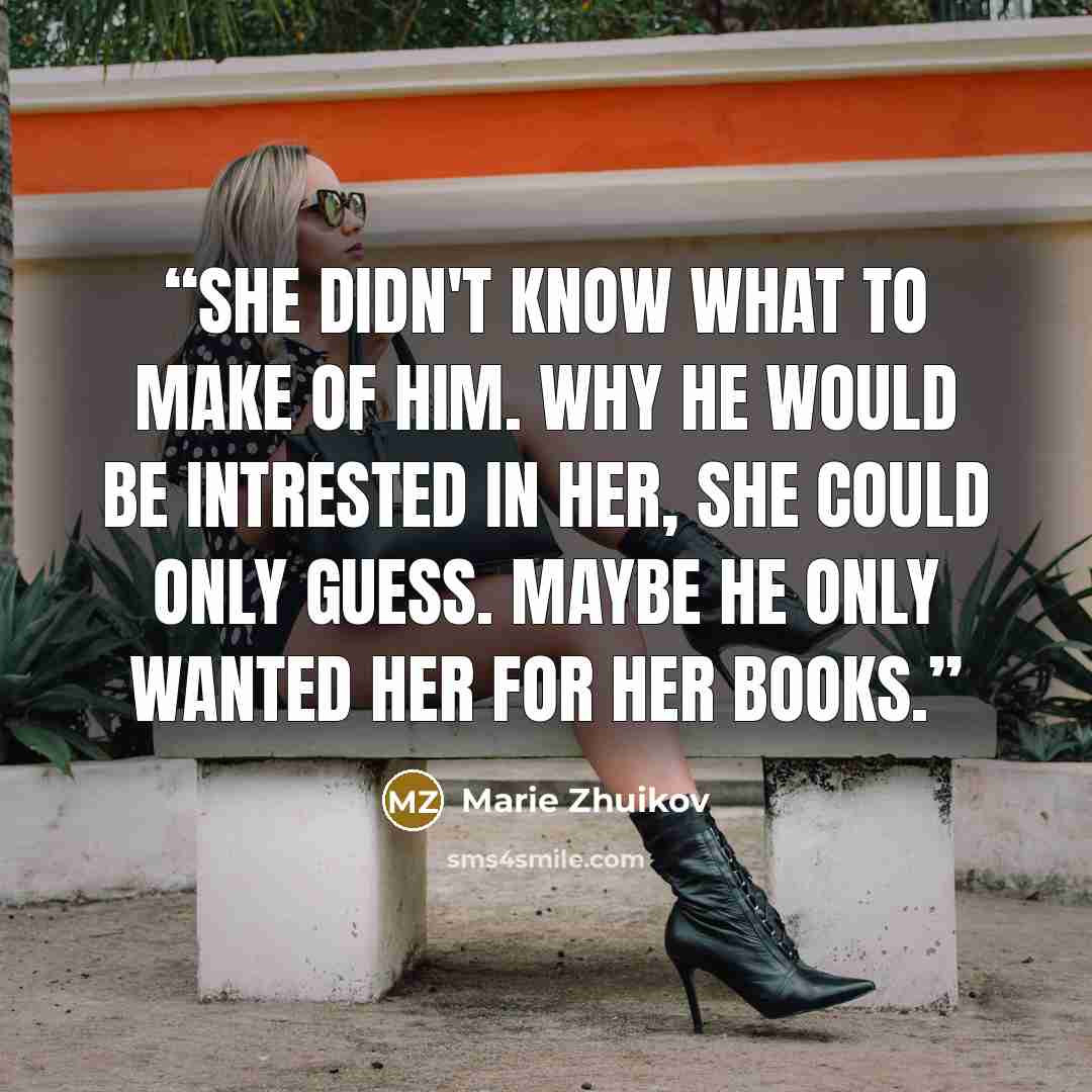 “She didn't know what to make of him. Why he would be intrested in her, she could only guess. Maybe he only wanted her for her books.” quote by Marie Zhuikov