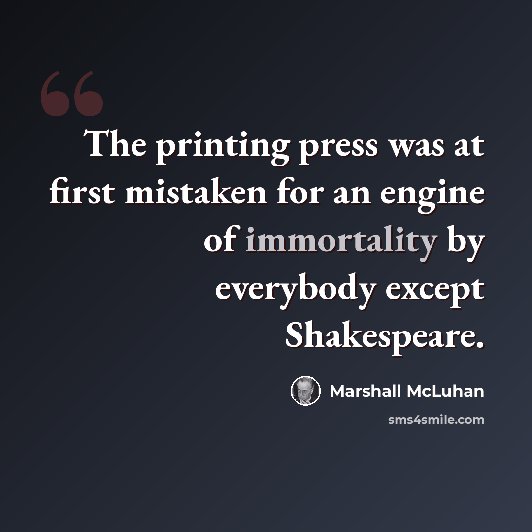 “The printing press was at first mistaken for an engine of immortality by everybody except Shakespeare.” quote by Marshall McLuhan