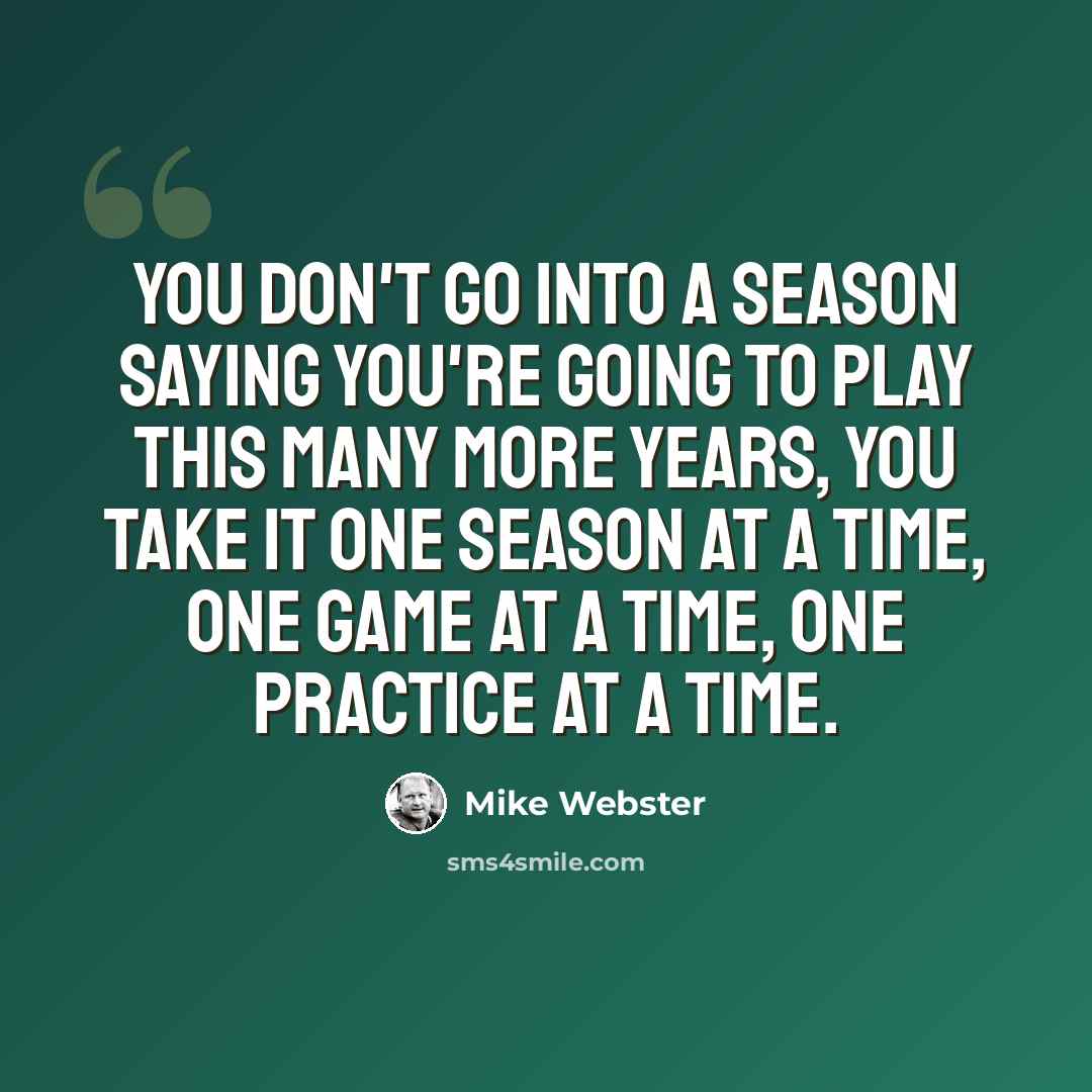 “You don't go into a season saying you're going to play this many more years, you take it one season at a time, one game at a time, one practice at a time.” quote by Mike Webster