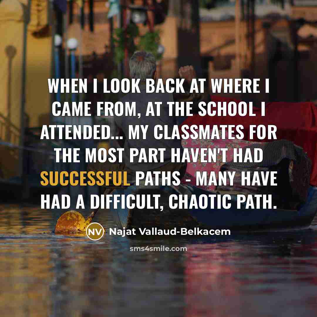 “When I look back at where I came from, at the school I attended... my classmates for the most part haven't had successful paths - many have had a difficult, chaotic path.” quote by Najat Vallaud-Belkacem