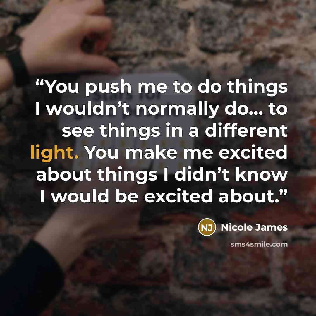 “You push me to do things I wouldn’t normally do… to see things in a different light. You make me excited about things I didn’t know I would be excited about.” quote by Nicole James