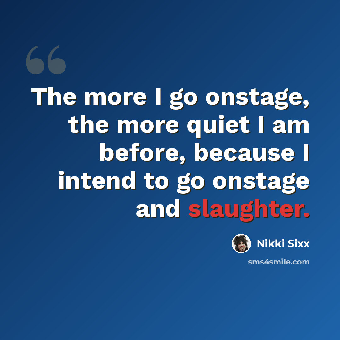 “The more I go onstage, the more quiet I am before, because I intend to go onstage and slaughter.” quote by Nikki Sixx