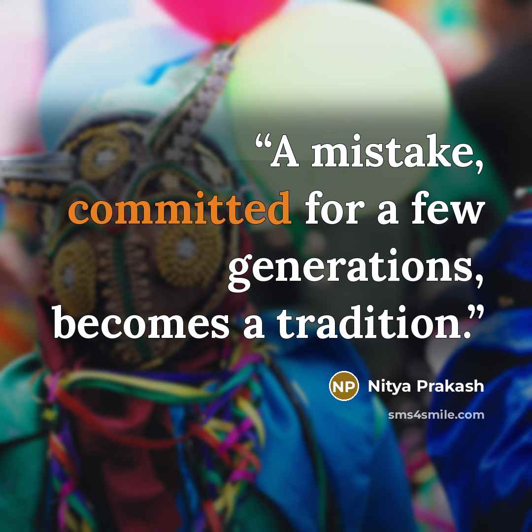 “A mistake, committed for a few generations, becomes a tradition.” quote by Nitya Prakash