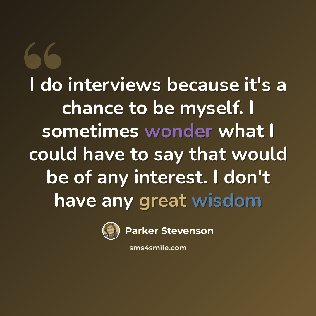 “I do interviews because it's a chance to be myself. I sometimes wonder what I could have to say that would be of any interest. I don't have any great wisdom” quote by Parker Stevenson