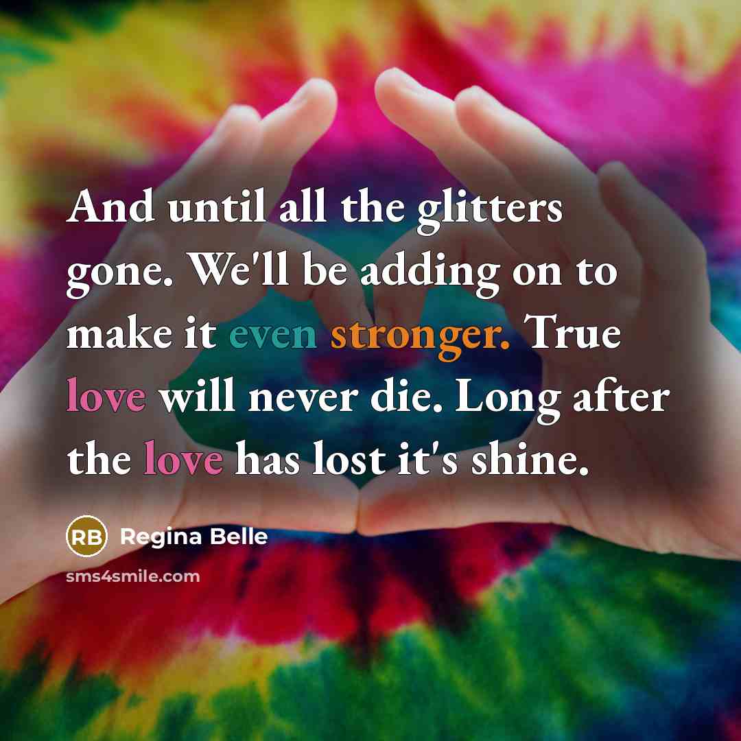 “And until all the glitters gone. We'll be adding on to make it even stronger. True love will never die. Long after the love has lost it's shine.” quote by Regina Belle