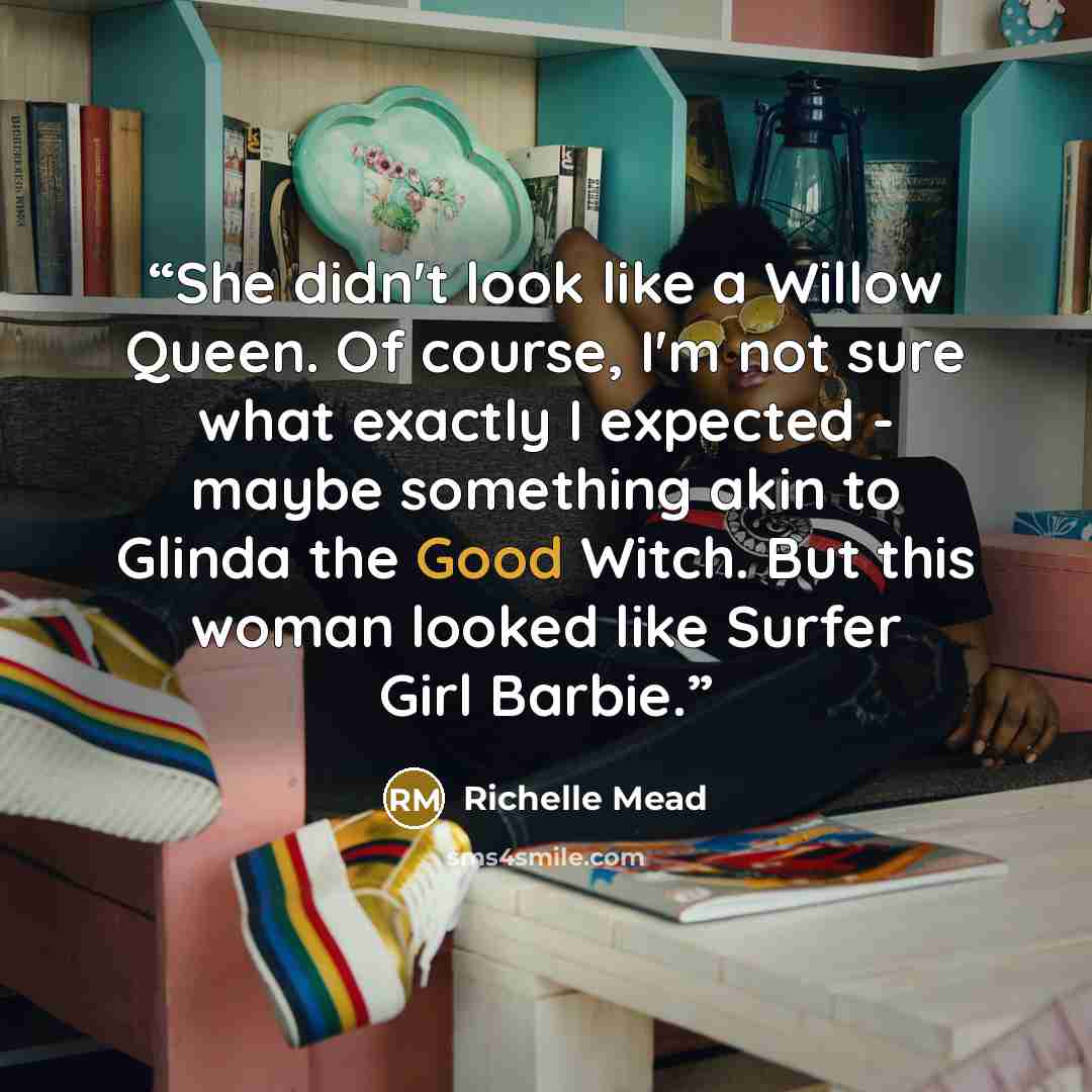 “She didn't look like a Willow Queen. Of course, I'm not sure what exactly I expected - maybe something akin to Glinda the Good Witch. But this woman looked like Surfer Girl Barbie.” quote by Richelle Mead