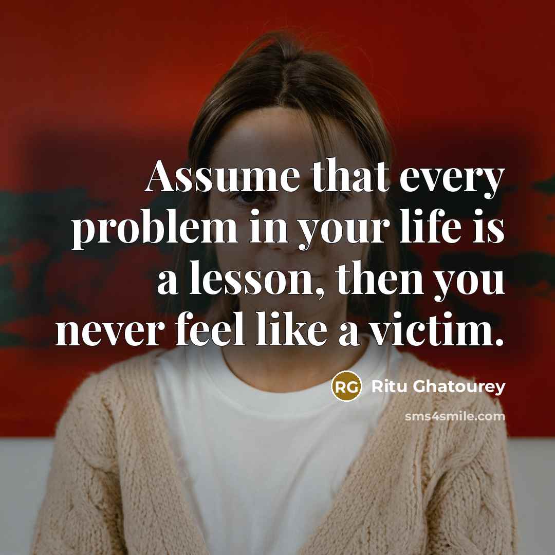 “Assume that every problem in your life is a lesson, then you never feel like a victim.” quote by Ritu Ghatourey