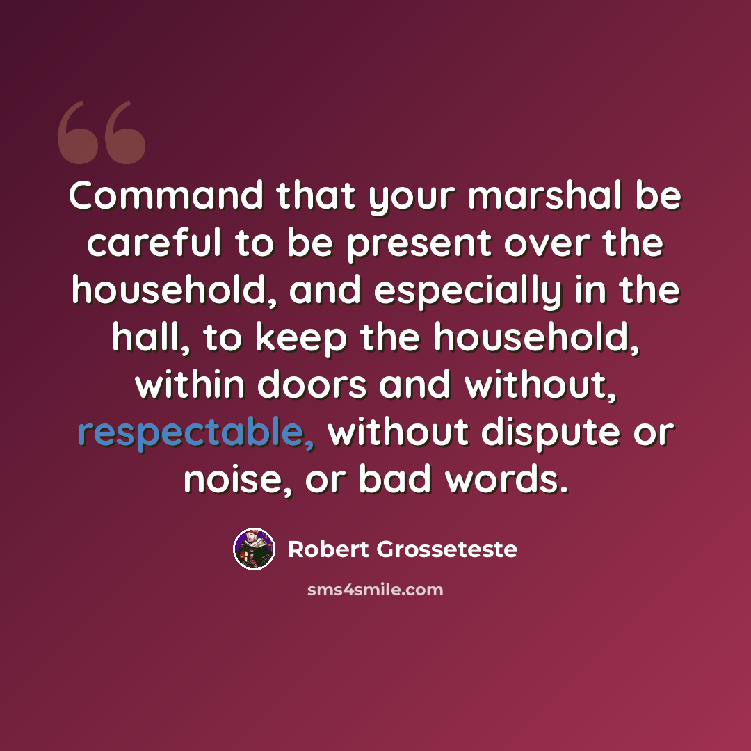 “Command that your marshal be careful to be present over the household, and especially in the hall, to keep the household, within doors and without, respectable, without dispute or noise, or bad words.” quote by Robert Grosseteste