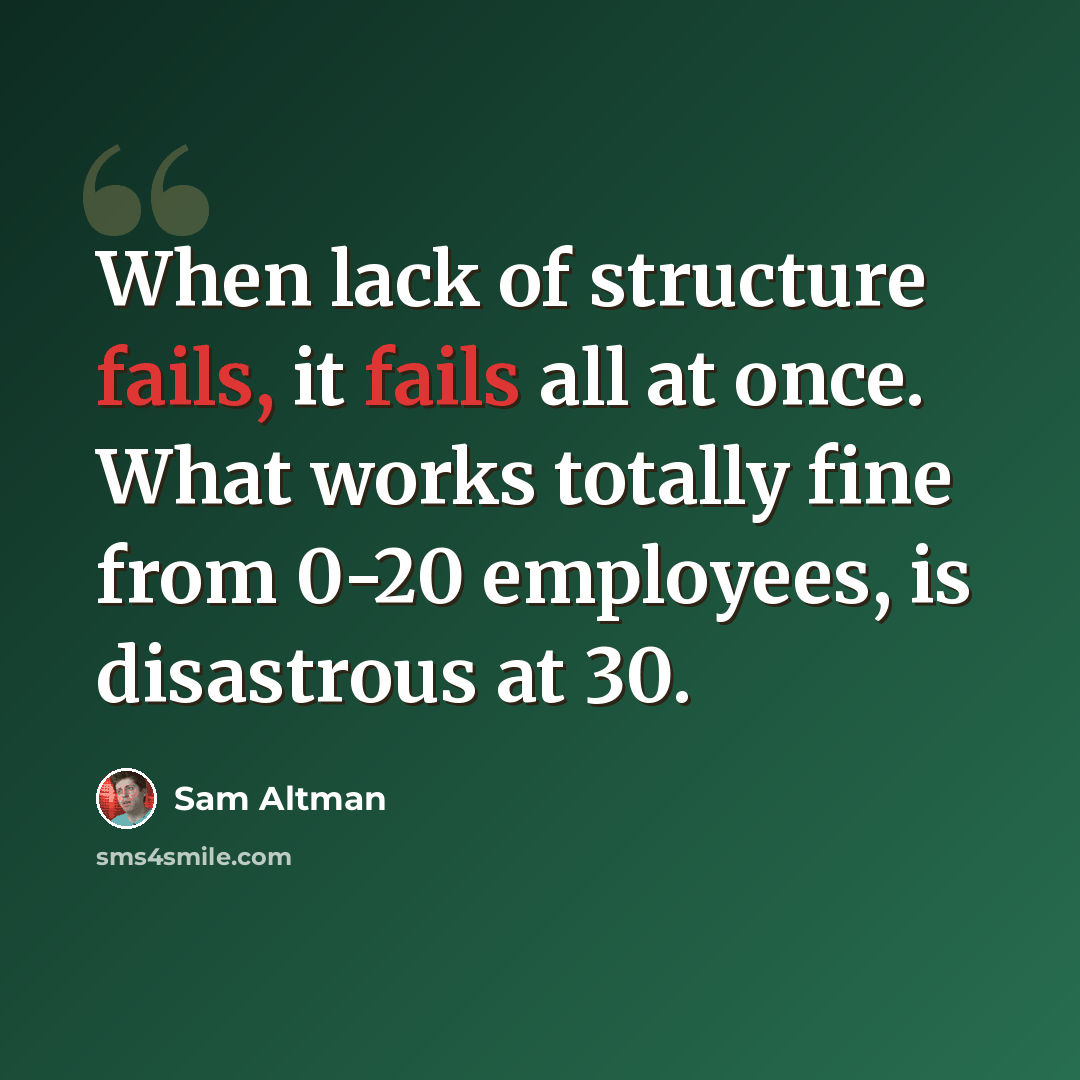 “When lack of structure fails, it fails all at once. What works totally fine from 0-20 employees, is disastrous at 30.” quote by Sam Altman