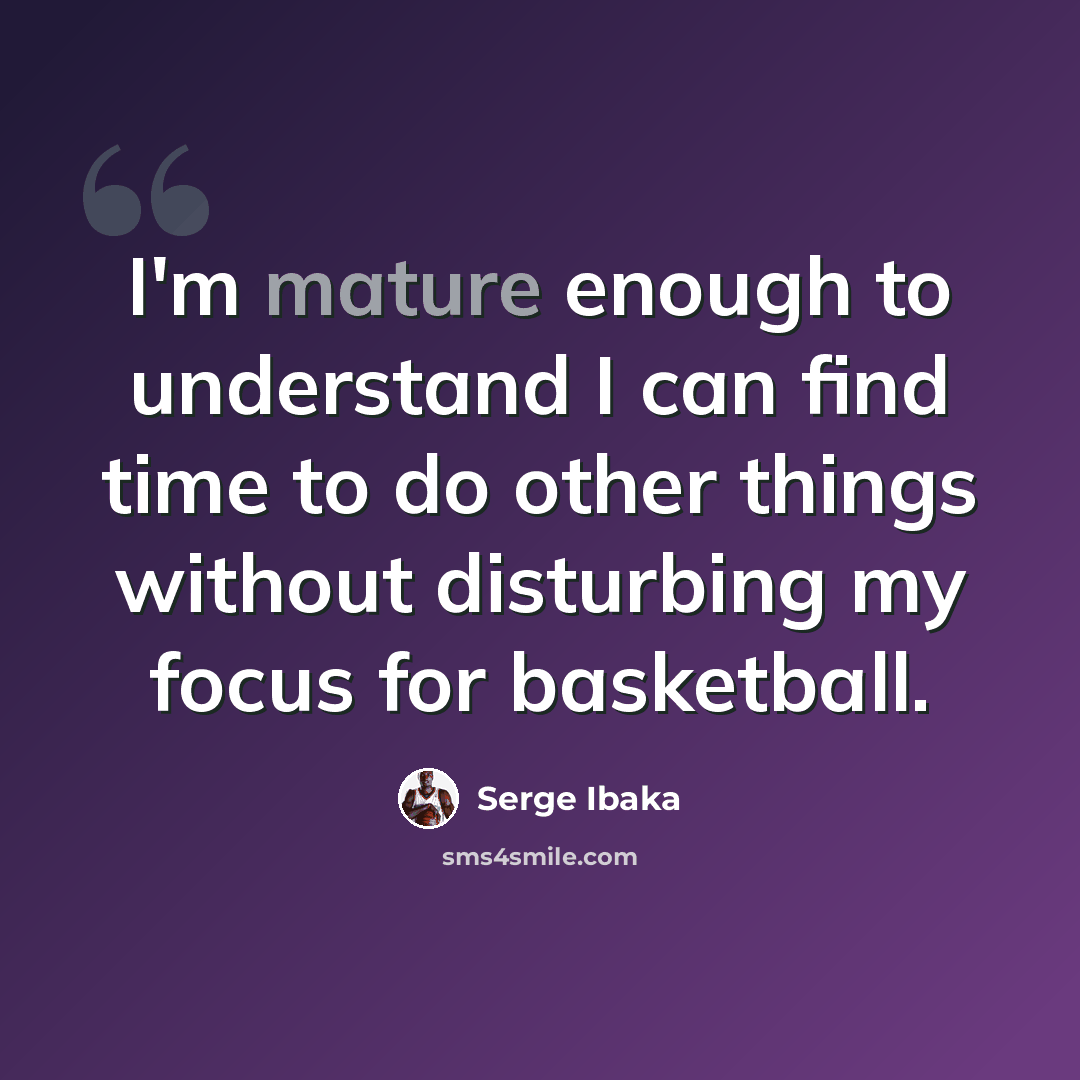 “I'm mature enough to understand I can find time to do other things without disturbing my focus for basketball.” quote by Serge Ibaka